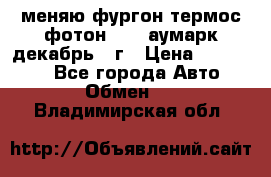 меняю фургон термос фотон 3702 аумарк декабрь 12г › Цена ­ 400 000 - Все города Авто » Обмен   . Владимирская обл.